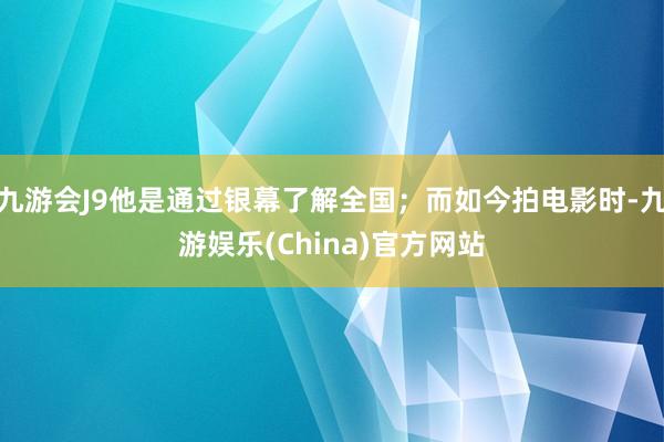 九游会J9他是通过银幕了解全国；而如今拍电影时-九游娱乐(China)官方网站