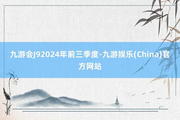 九游会J9　　2024年前三季度-九游娱乐(China)官方网站