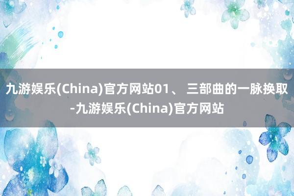 九游娱乐(China)官方网站01、 三部曲的一脉换取-九游娱乐(China)官方网站