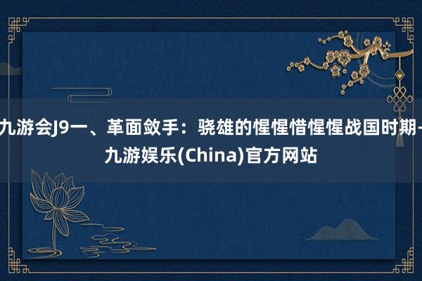 九游会J9一、革面敛手：骁雄的惺惺惜惺惺战国时期-九游娱乐(China)官方网站