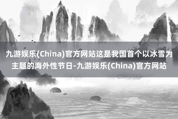 九游娱乐(China)官方网站这是我国首个以冰雪为主题的海外性节日-九游娱乐(China)官方网站