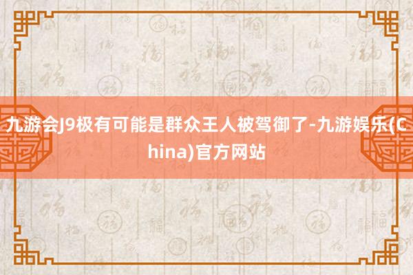 九游会J9极有可能是群众王人被驾御了-九游娱乐(China)官方网站