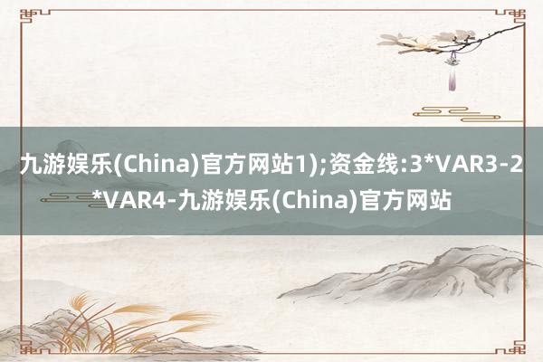 九游娱乐(China)官方网站1);资金线:3*VAR3-2*VAR4-九游娱乐(China)官方网站