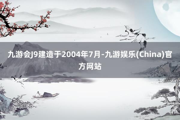 九游会J9建造于2004年7月-九游娱乐(China)官方网站