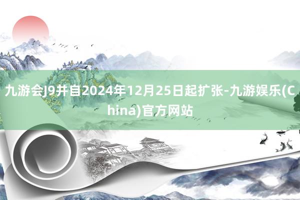 九游会J9并自2024年12月25日起扩张-九游娱乐(China)官方网站