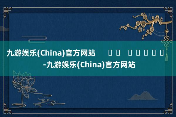 九游娱乐(China)官方网站      		  					  -九游娱乐(China)官方网站