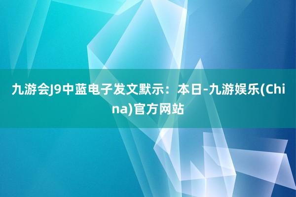 九游会J9中蓝电子发文默示：本日-九游娱乐(China)官方网站