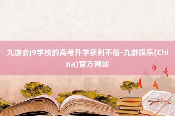 九游会J9学校的高考升学获利不俗-九游娱乐(China)官方网站