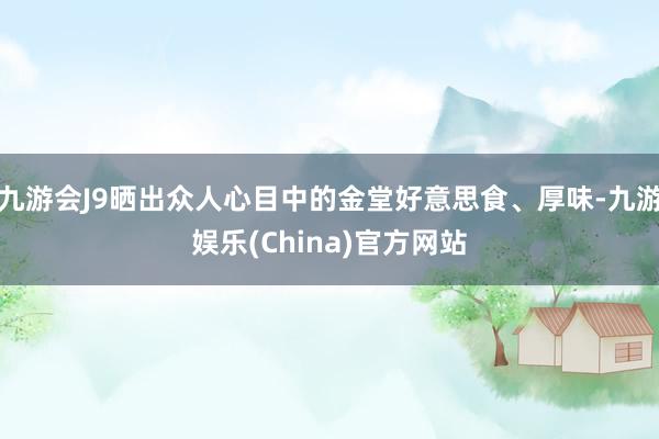 九游会J9晒出众人心目中的金堂好意思食、厚味-九游娱乐(China)官方网站