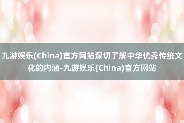 九游娱乐(China)官方网站深切了解中华优秀传统文化的内涵-九游娱乐(China)官方网站