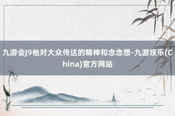 九游会J9他对大众传达的精神和念念想-九游娱乐(China)官方网站