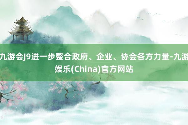 九游会J9进一步整合政府、企业、协会各方力量-九游娱乐(China)官方网站