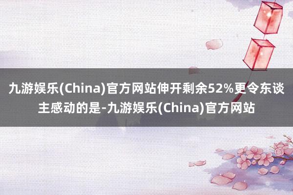 九游娱乐(China)官方网站伸开剩余52%更令东谈主感动的是-九游娱乐(China)官方网站