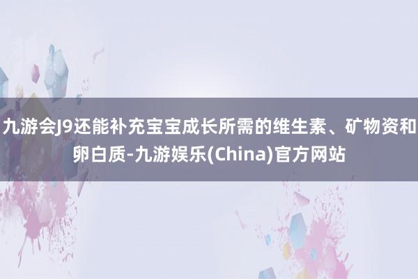 九游会J9还能补充宝宝成长所需的维生素、矿物资和卵白质-九游娱乐(China)官方网站