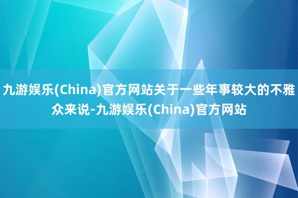 九游娱乐(China)官方网站关于一些年事较大的不雅众来说-九游娱乐(China)官方网站