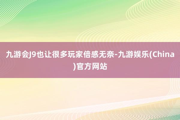 九游会J9也让很多玩家倍感无奈-九游娱乐(China)官方网站