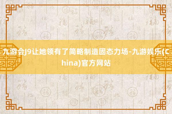 九游会J9让她领有了简略制造固态力场-九游娱乐(China)官方网站