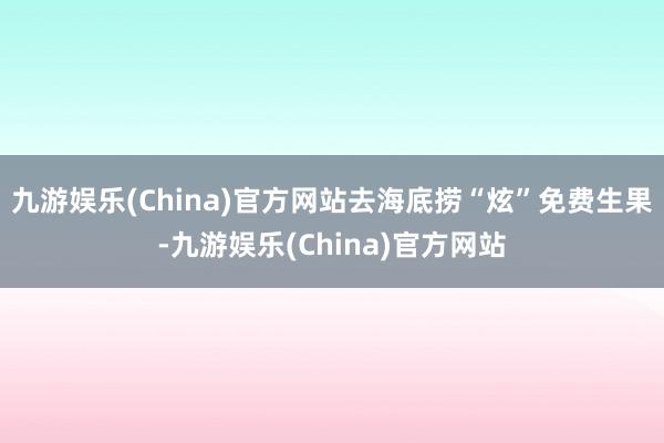 九游娱乐(China)官方网站去海底捞“炫”免费生果-九游娱乐(China)官方网站