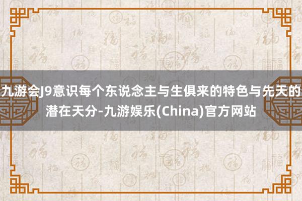 九游会J9意识每个东说念主与生俱来的特色与先天的潜在天分-九游娱乐(China)官方网站