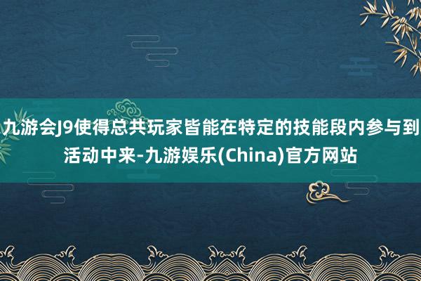 九游会J9使得总共玩家皆能在特定的技能段内参与到活动中来-九游娱乐(China)官方网站