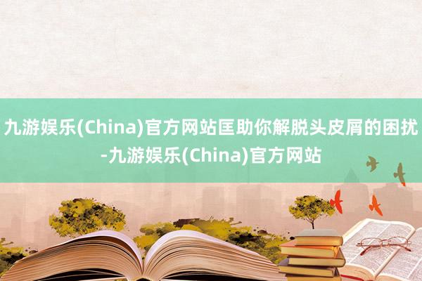 九游娱乐(China)官方网站匡助你解脱头皮屑的困扰-九游娱乐(China)官方网站