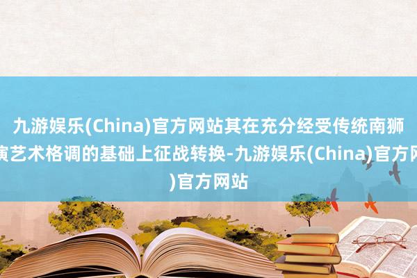 九游娱乐(China)官方网站其在充分经受传统南狮扮演艺术格调的基础上征战转换-九游娱乐(China)官方网站