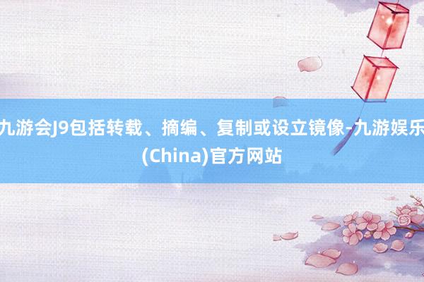 九游会J9包括转载、摘编、复制或设立镜像-九游娱乐(China)官方网站