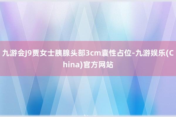 九游会J9贾女士胰腺头部3cm囊性占位-九游娱乐(China)官方网站