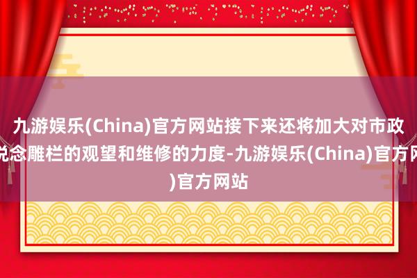 九游娱乐(China)官方网站接下来还将加大对市政梯说念雕栏的观望和维修的力度-九游娱乐(China)官方网站