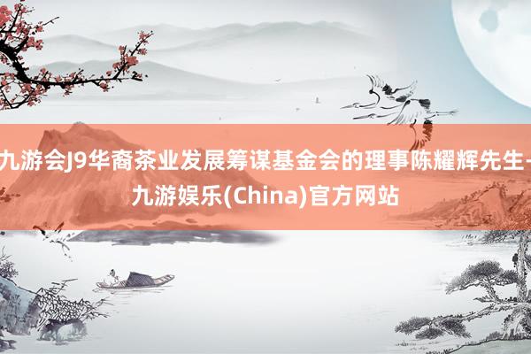 九游会J9华裔茶业发展筹谋基金会的理事陈耀辉先生-九游娱乐(China)官方网站