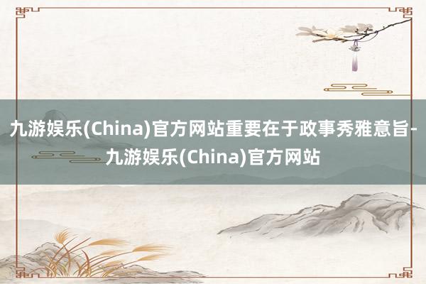 九游娱乐(China)官方网站重要在于政事秀雅意旨-九游娱乐(China)官方网站