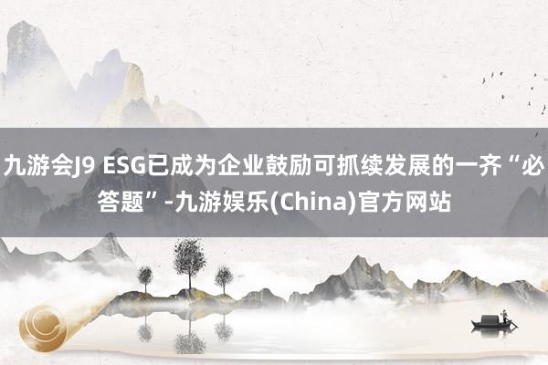 九游会J9 ESG已成为企业鼓励可抓续发展的一齐“必答题”-九游娱乐(China)官方网站