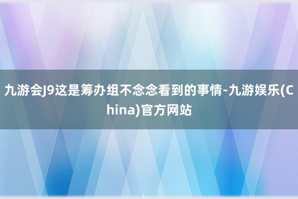 九游会J9这是筹办组不念念看到的事情-九游娱乐(China)官方网站