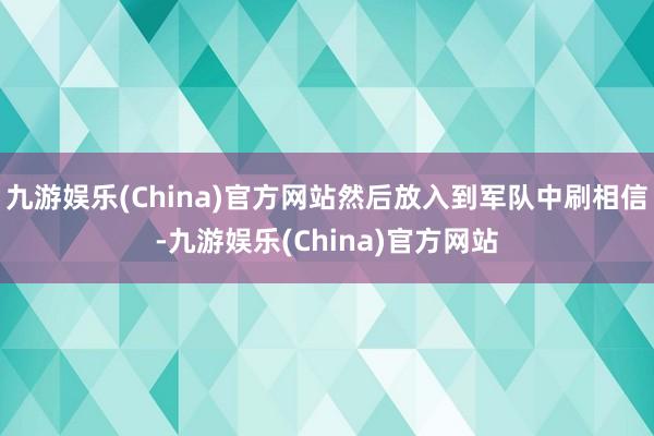 九游娱乐(China)官方网站然后放入到军队中刷相信-九游娱乐(China)官方网站