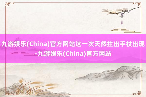 九游娱乐(China)官方网站这一次天然拄出手杖出现-九游娱乐(China)官方网站