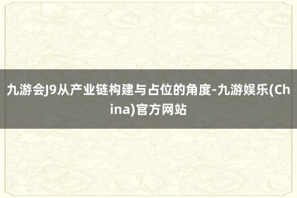 九游会J9从产业链构建与占位的角度-九游娱乐(China)官方网站