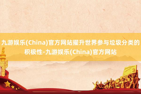 九游娱乐(China)官方网站擢升世界参与垃圾分类的积极性-九游娱乐(China)官方网站