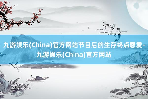 九游娱乐(China)官方网站节目后的生存终点恩爱-九游娱乐(China)官方网站