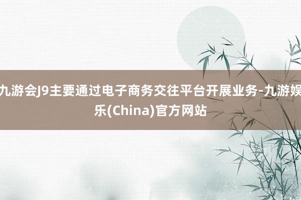 九游会J9主要通过电子商务交往平台开展业务-九游娱乐(China)官方网站