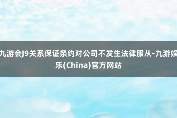 九游会J9关系保证条约对公司不发生法律服从-九游娱乐(China)官方网站