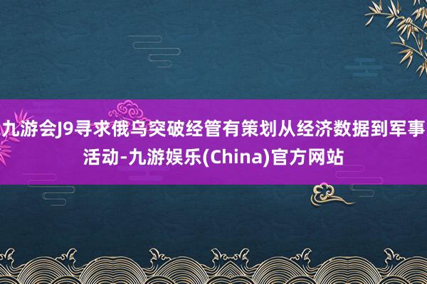 九游会J9寻求俄乌突破经管有策划从经济数据到军事活动-九游娱乐(China)官方网站