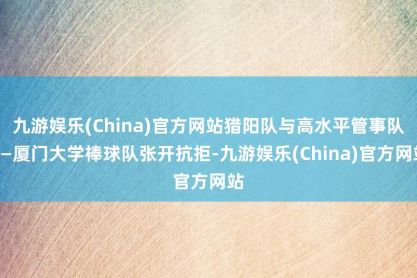 九游娱乐(China)官方网站猎阳队与高水平管事队——厦门大学棒球队张开抗拒-九游娱乐(China)官方网站