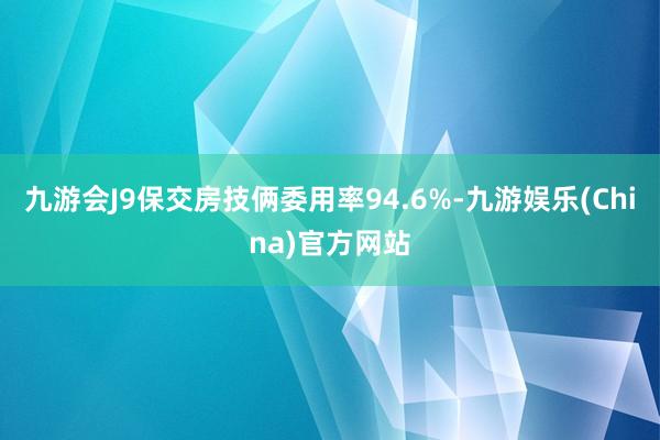 九游会J9保交房技俩委用率94.6%-九游娱乐(China)官方网站