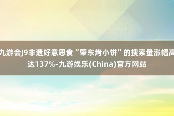 九游会J9非遗好意思食“肇东烤小饼”的搜索量涨幅高达137%-九游娱乐(China)官方网站