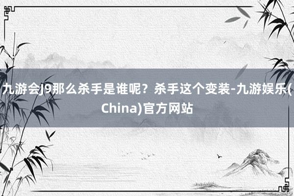 九游会J9那么杀手是谁呢？杀手这个变装-九游娱乐(China)官方网站