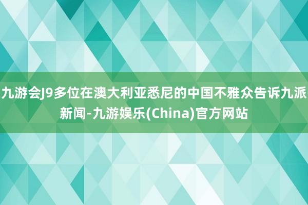 九游会J9多位在澳大利亚悉尼的中国不雅众告诉九派新闻-九游娱乐(China)官方网站