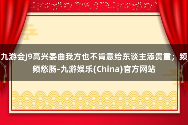 九游会J9高兴委曲我方也不肯意给东谈主添贵重；频频愁肠-九游娱乐(China)官方网站