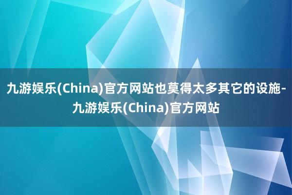 九游娱乐(China)官方网站也莫得太多其它的设施-九游娱乐(China)官方网站