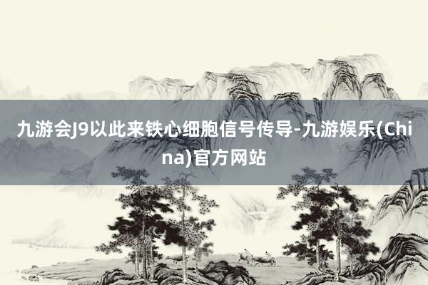 九游会J9以此来铁心细胞信号传导-九游娱乐(China)官方网站