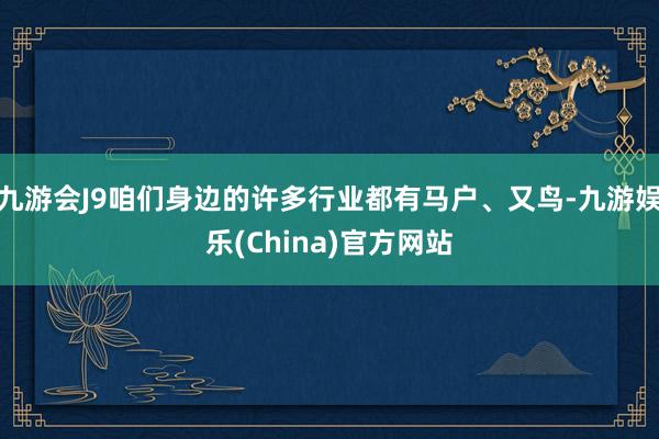 九游会J9咱们身边的许多行业都有马户、又鸟-九游娱乐(China)官方网站